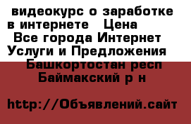 видеокурс о заработке в интернете › Цена ­ 970 - Все города Интернет » Услуги и Предложения   . Башкортостан респ.,Баймакский р-н